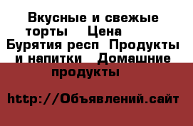 Вкусные и свежые торты  › Цена ­ 650 - Бурятия респ. Продукты и напитки » Домашние продукты   